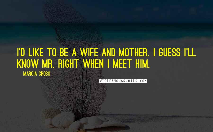 Marcia Cross Quotes: I'd like to be a wife and mother. I guess I'll know Mr. Right when I meet him.
