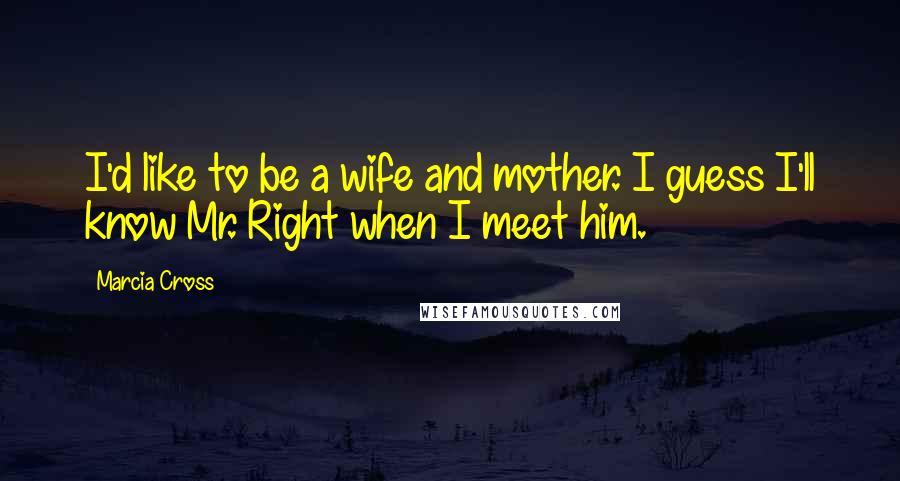 Marcia Cross Quotes: I'd like to be a wife and mother. I guess I'll know Mr. Right when I meet him.