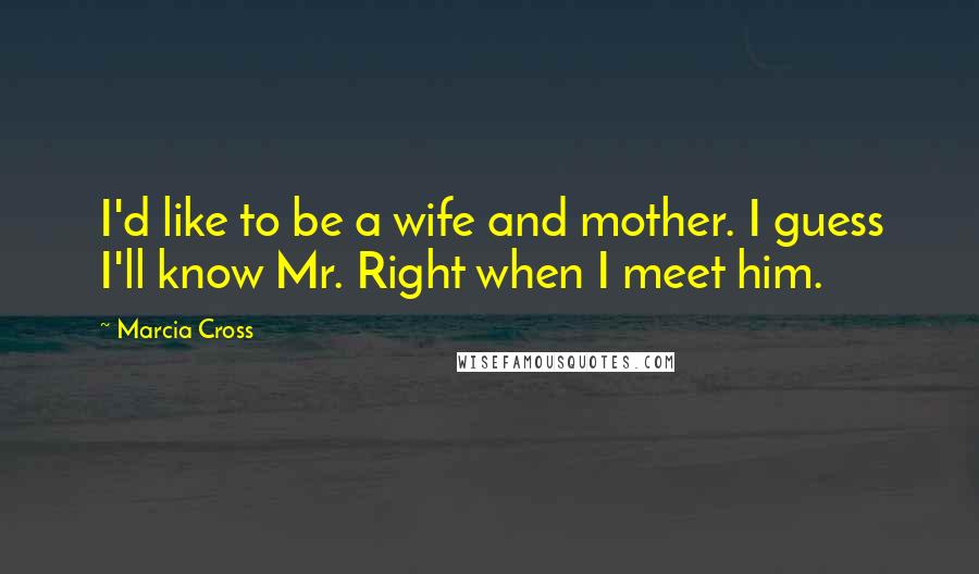 Marcia Cross Quotes: I'd like to be a wife and mother. I guess I'll know Mr. Right when I meet him.