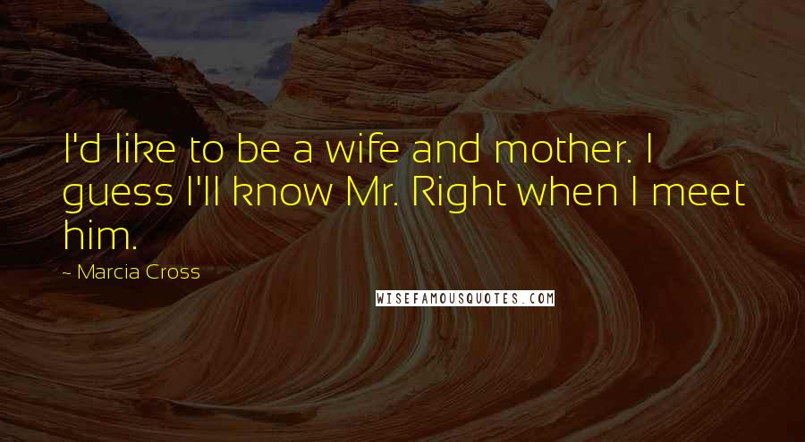 Marcia Cross Quotes: I'd like to be a wife and mother. I guess I'll know Mr. Right when I meet him.