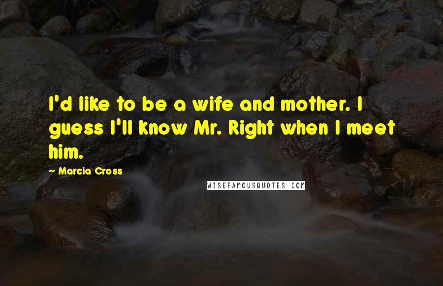 Marcia Cross Quotes: I'd like to be a wife and mother. I guess I'll know Mr. Right when I meet him.