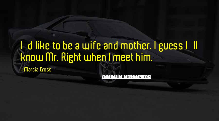 Marcia Cross Quotes: I'd like to be a wife and mother. I guess I'll know Mr. Right when I meet him.