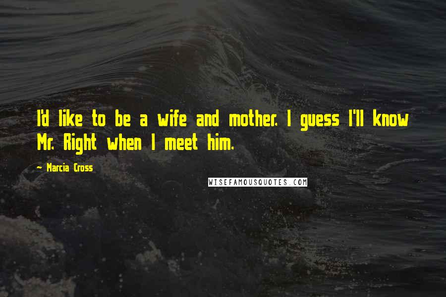 Marcia Cross Quotes: I'd like to be a wife and mother. I guess I'll know Mr. Right when I meet him.