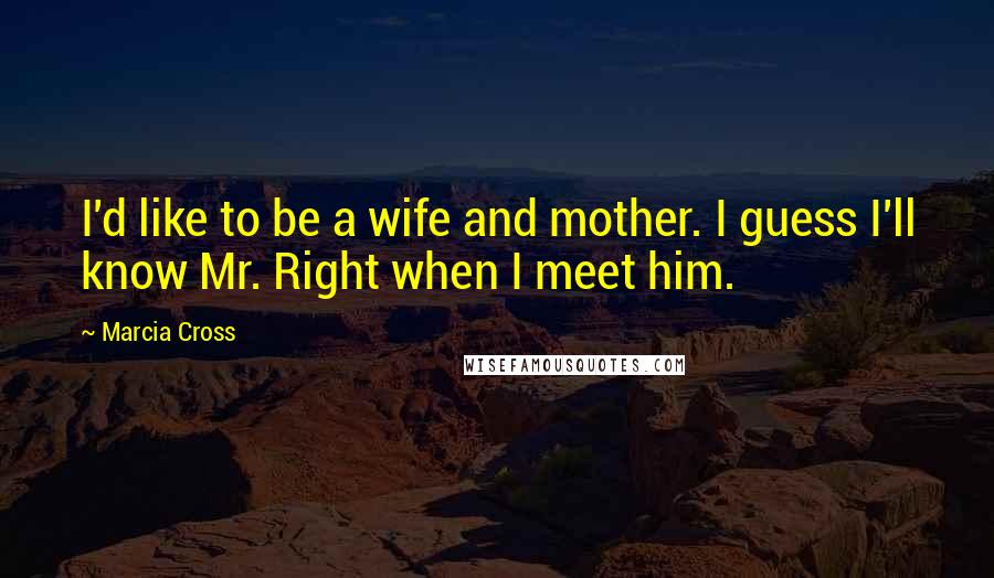 Marcia Cross Quotes: I'd like to be a wife and mother. I guess I'll know Mr. Right when I meet him.