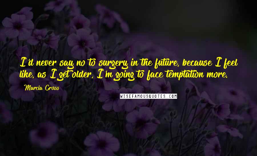 Marcia Cross Quotes: I'd never say no to surgery in the future, because I feel like, as I get older, I'm going to face temptation more.