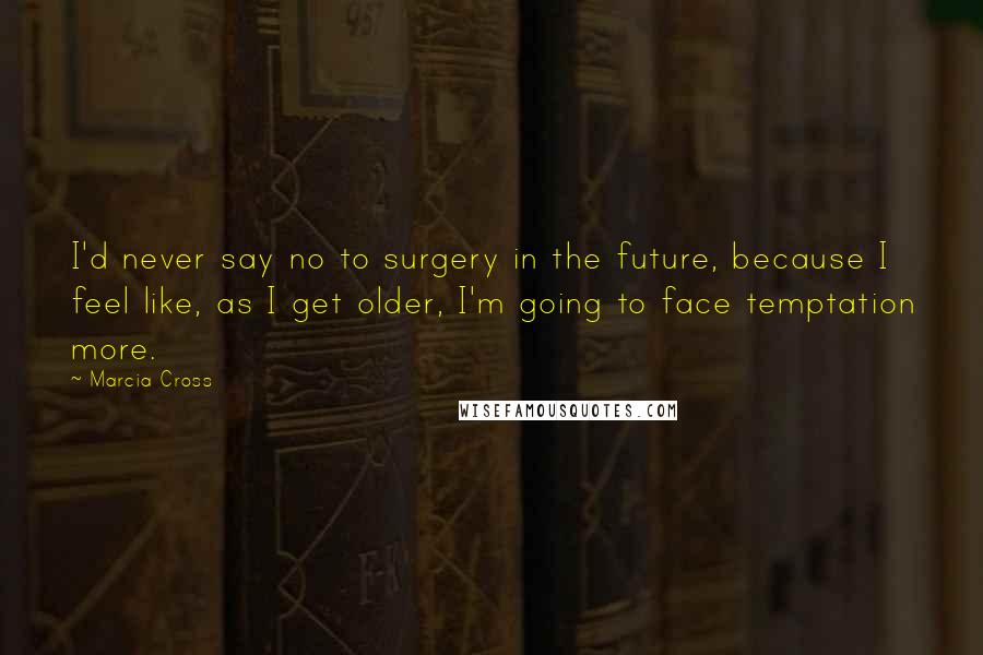 Marcia Cross Quotes: I'd never say no to surgery in the future, because I feel like, as I get older, I'm going to face temptation more.