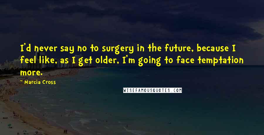 Marcia Cross Quotes: I'd never say no to surgery in the future, because I feel like, as I get older, I'm going to face temptation more.