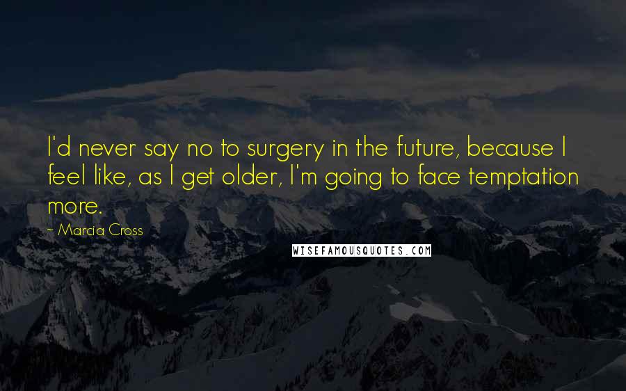 Marcia Cross Quotes: I'd never say no to surgery in the future, because I feel like, as I get older, I'm going to face temptation more.