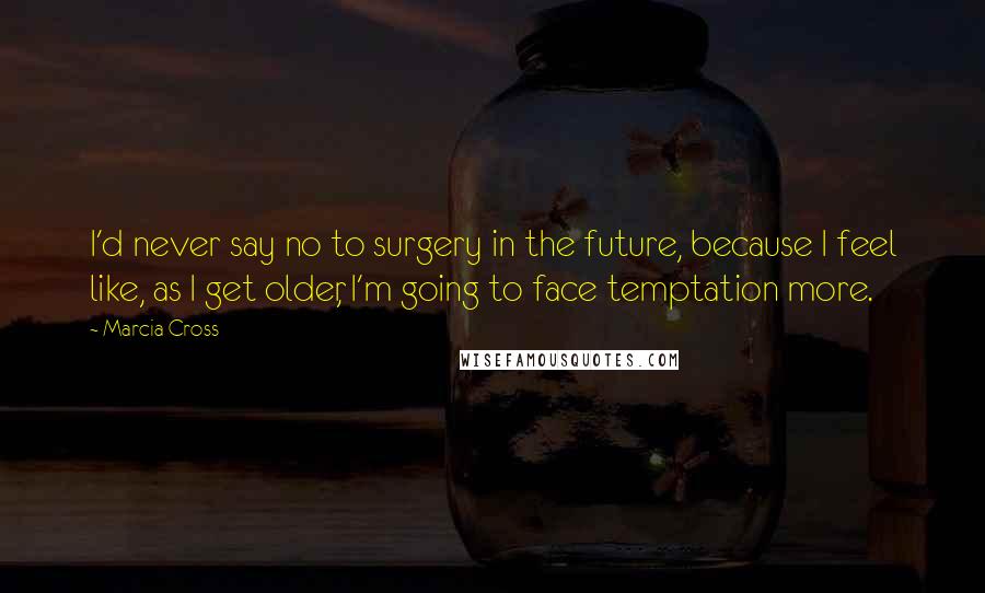 Marcia Cross Quotes: I'd never say no to surgery in the future, because I feel like, as I get older, I'm going to face temptation more.