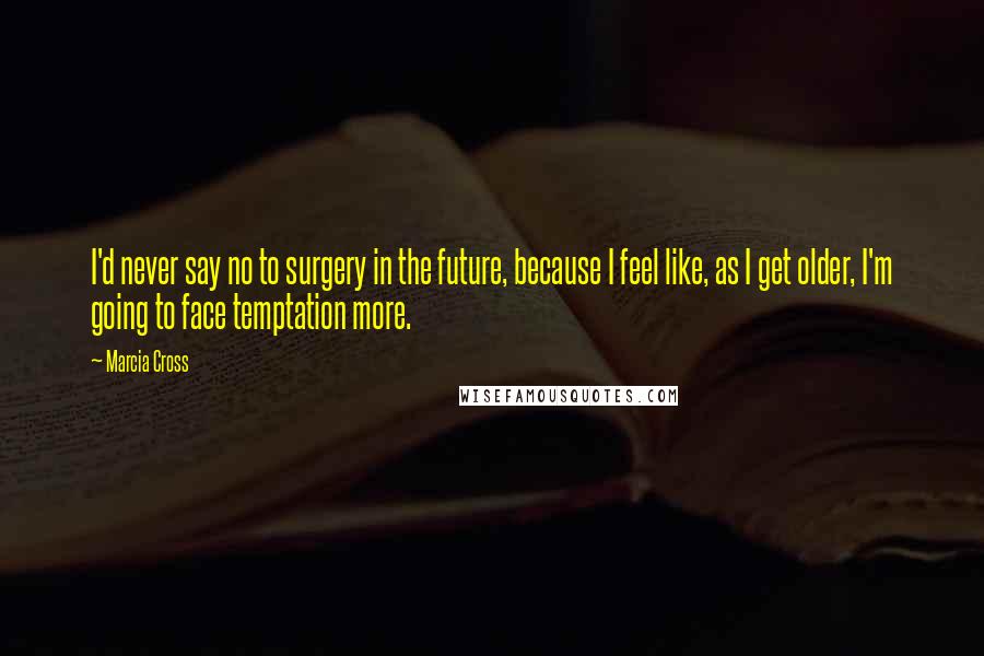 Marcia Cross Quotes: I'd never say no to surgery in the future, because I feel like, as I get older, I'm going to face temptation more.