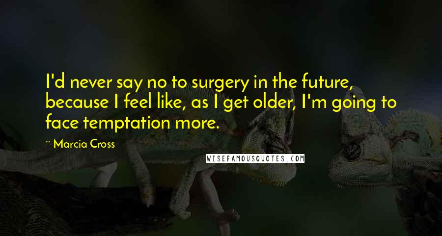 Marcia Cross Quotes: I'd never say no to surgery in the future, because I feel like, as I get older, I'm going to face temptation more.