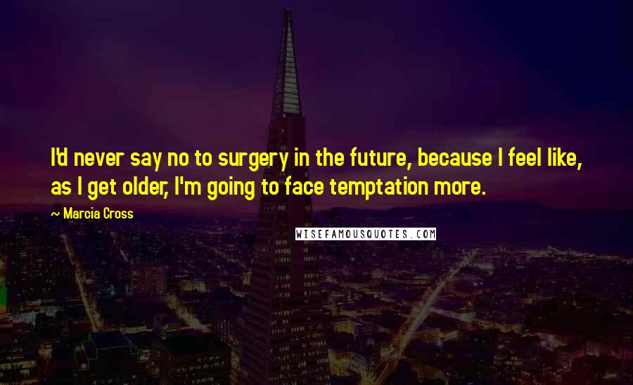 Marcia Cross Quotes: I'd never say no to surgery in the future, because I feel like, as I get older, I'm going to face temptation more.