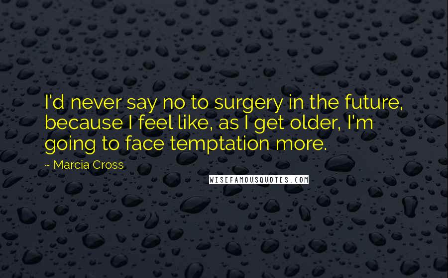 Marcia Cross Quotes: I'd never say no to surgery in the future, because I feel like, as I get older, I'm going to face temptation more.