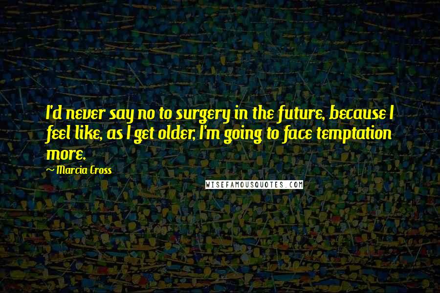 Marcia Cross Quotes: I'd never say no to surgery in the future, because I feel like, as I get older, I'm going to face temptation more.