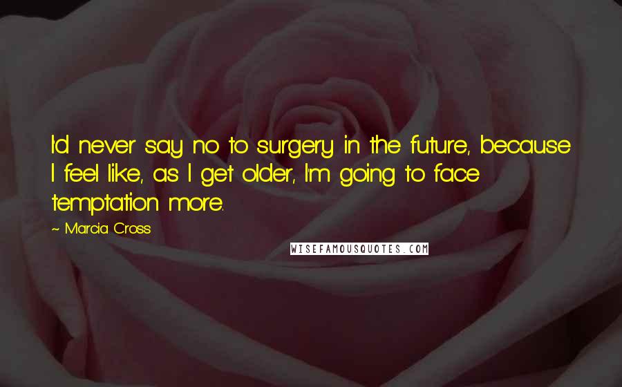 Marcia Cross Quotes: I'd never say no to surgery in the future, because I feel like, as I get older, I'm going to face temptation more.