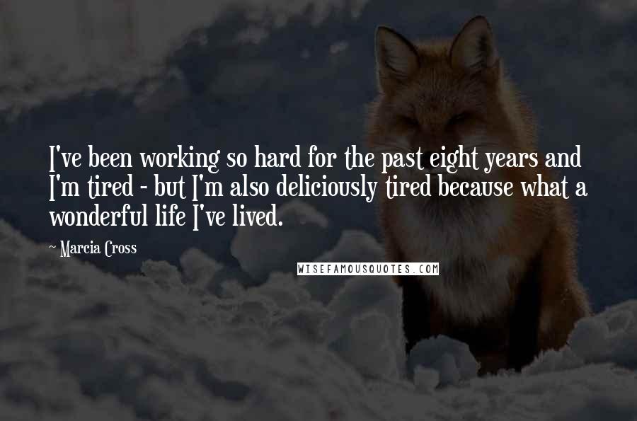 Marcia Cross Quotes: I've been working so hard for the past eight years and I'm tired - but I'm also deliciously tired because what a wonderful life I've lived.