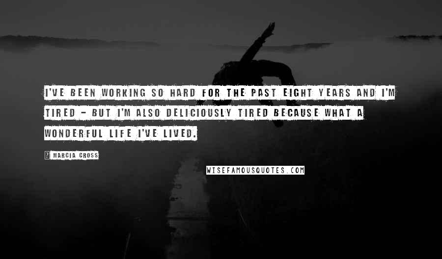 Marcia Cross Quotes: I've been working so hard for the past eight years and I'm tired - but I'm also deliciously tired because what a wonderful life I've lived.