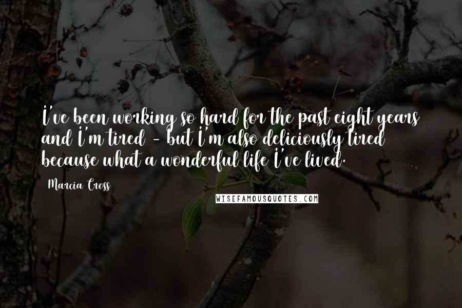 Marcia Cross Quotes: I've been working so hard for the past eight years and I'm tired - but I'm also deliciously tired because what a wonderful life I've lived.