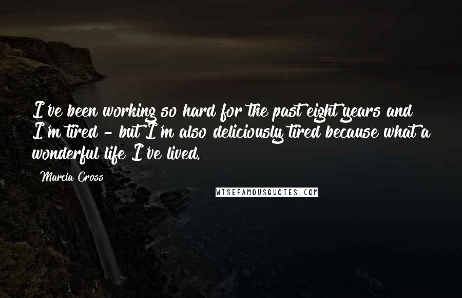 Marcia Cross Quotes: I've been working so hard for the past eight years and I'm tired - but I'm also deliciously tired because what a wonderful life I've lived.