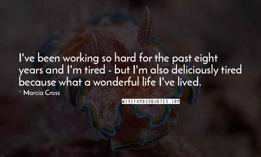 Marcia Cross Quotes: I've been working so hard for the past eight years and I'm tired - but I'm also deliciously tired because what a wonderful life I've lived.