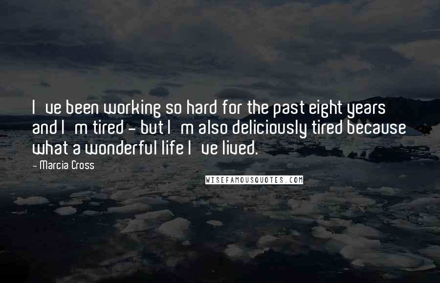 Marcia Cross Quotes: I've been working so hard for the past eight years and I'm tired - but I'm also deliciously tired because what a wonderful life I've lived.