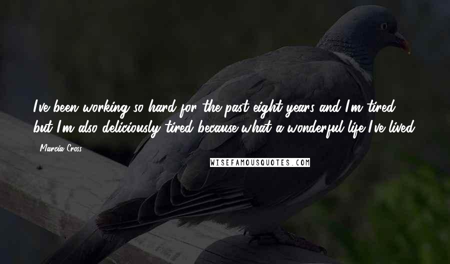 Marcia Cross Quotes: I've been working so hard for the past eight years and I'm tired - but I'm also deliciously tired because what a wonderful life I've lived.