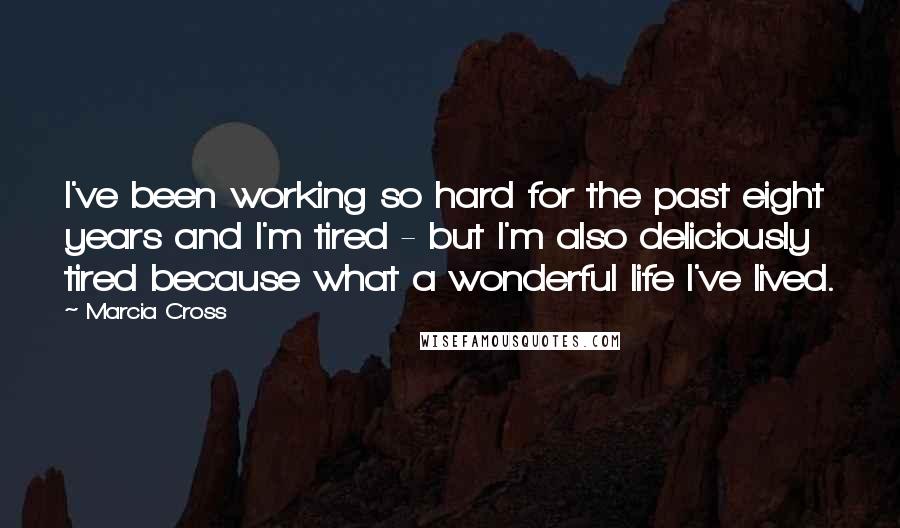Marcia Cross Quotes: I've been working so hard for the past eight years and I'm tired - but I'm also deliciously tired because what a wonderful life I've lived.