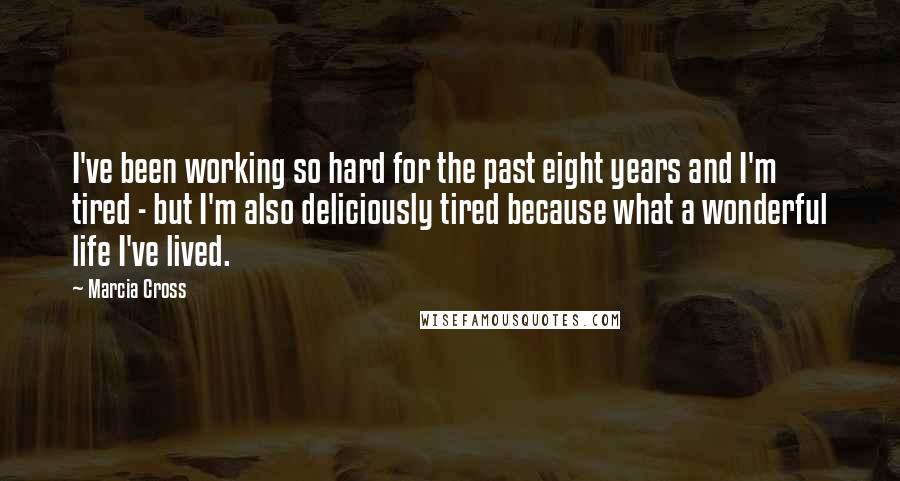Marcia Cross Quotes: I've been working so hard for the past eight years and I'm tired - but I'm also deliciously tired because what a wonderful life I've lived.