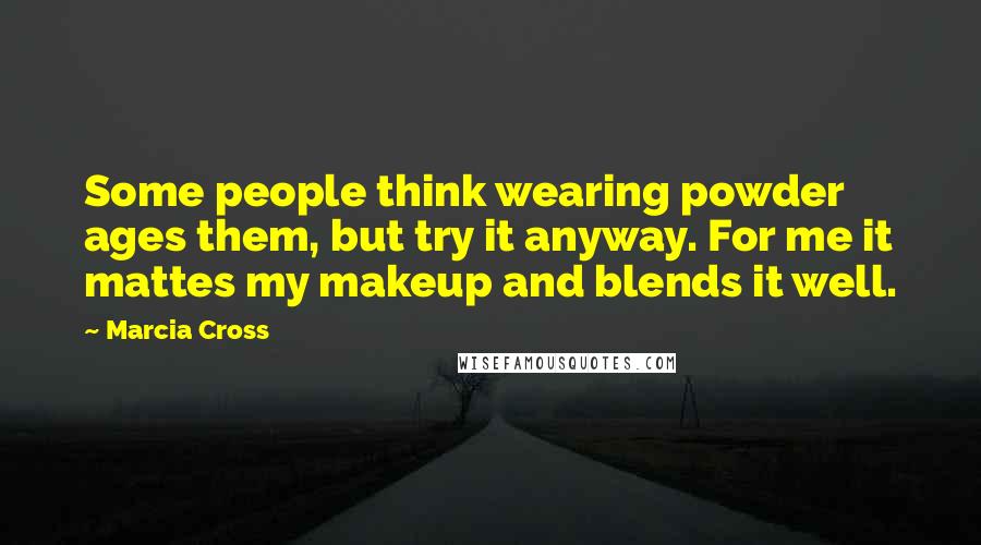 Marcia Cross Quotes: Some people think wearing powder ages them, but try it anyway. For me it mattes my makeup and blends it well.