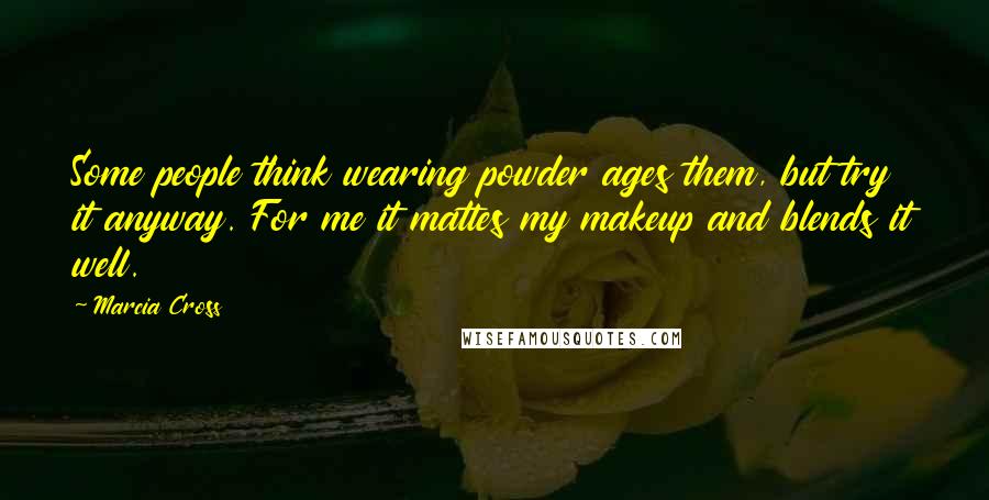 Marcia Cross Quotes: Some people think wearing powder ages them, but try it anyway. For me it mattes my makeup and blends it well.