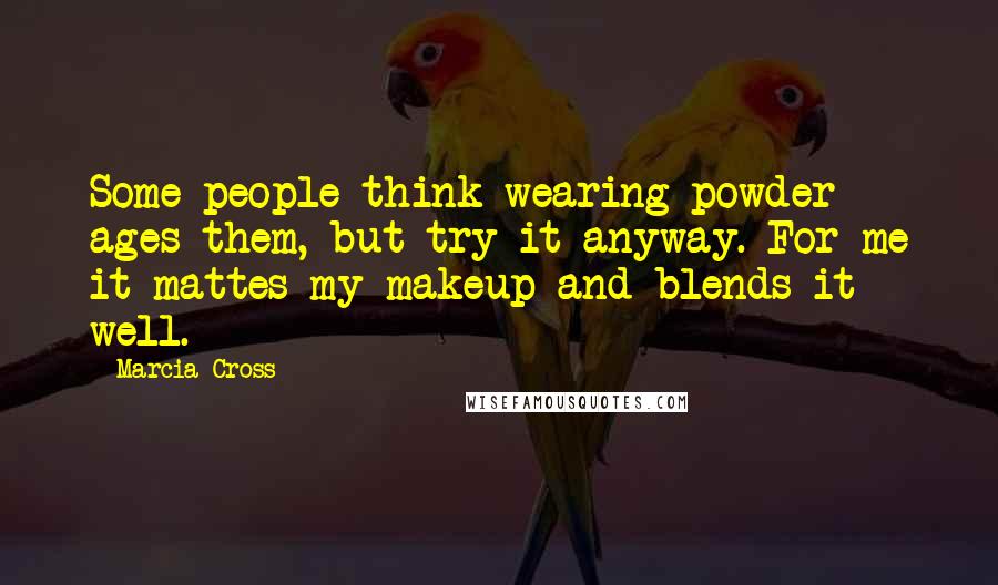 Marcia Cross Quotes: Some people think wearing powder ages them, but try it anyway. For me it mattes my makeup and blends it well.