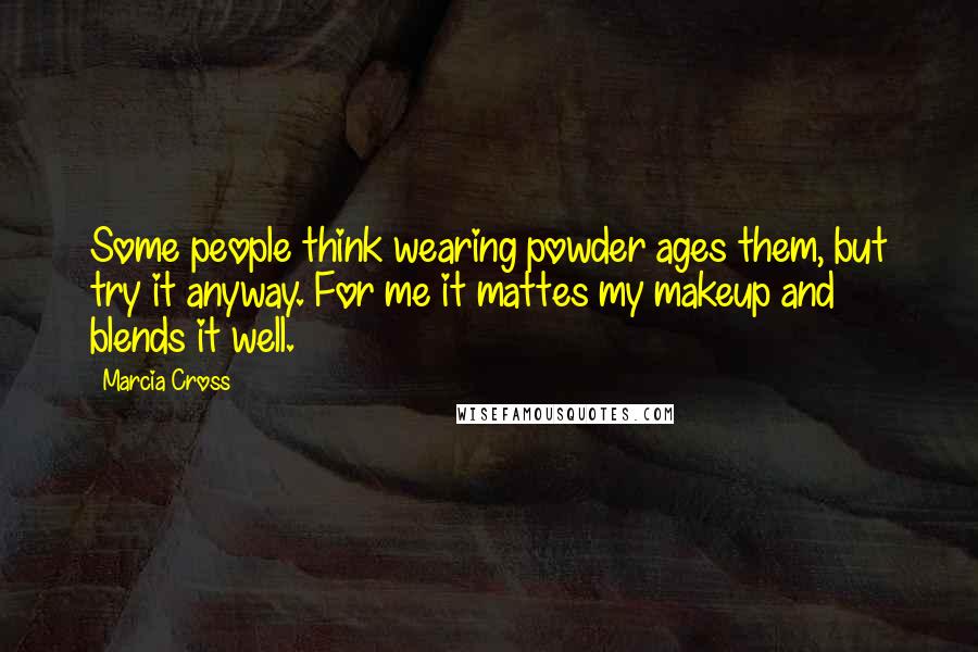 Marcia Cross Quotes: Some people think wearing powder ages them, but try it anyway. For me it mattes my makeup and blends it well.