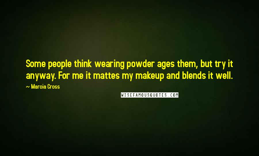 Marcia Cross Quotes: Some people think wearing powder ages them, but try it anyway. For me it mattes my makeup and blends it well.