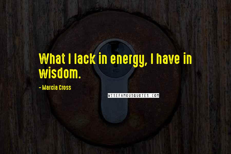 Marcia Cross Quotes: What I lack in energy, I have in wisdom.