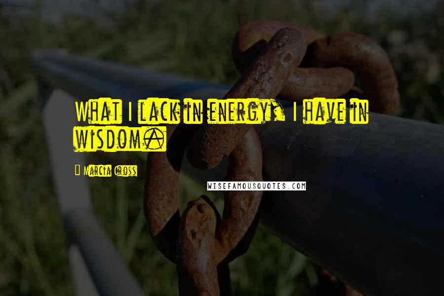 Marcia Cross Quotes: What I lack in energy, I have in wisdom.