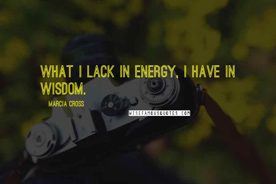 Marcia Cross Quotes: What I lack in energy, I have in wisdom.