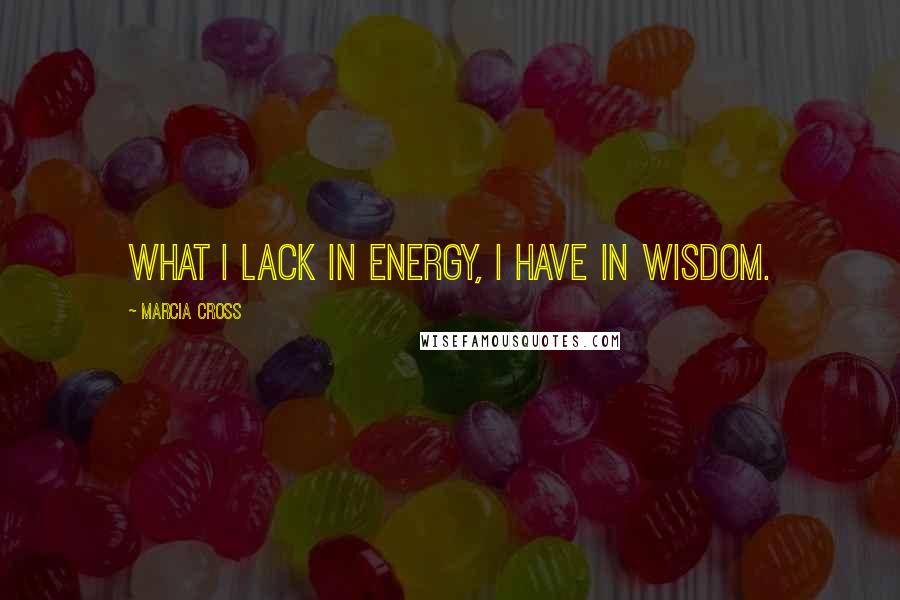 Marcia Cross Quotes: What I lack in energy, I have in wisdom.