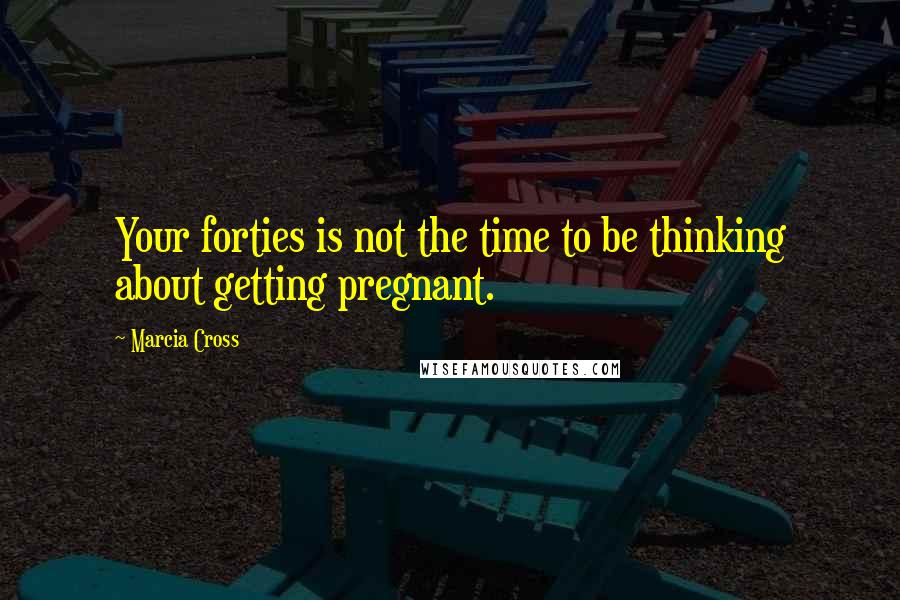 Marcia Cross Quotes: Your forties is not the time to be thinking about getting pregnant.