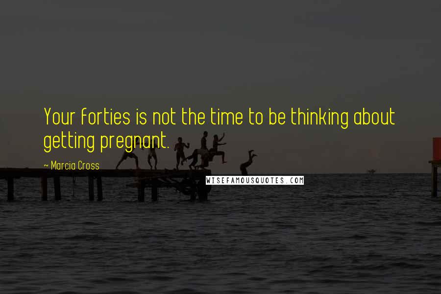 Marcia Cross Quotes: Your forties is not the time to be thinking about getting pregnant.