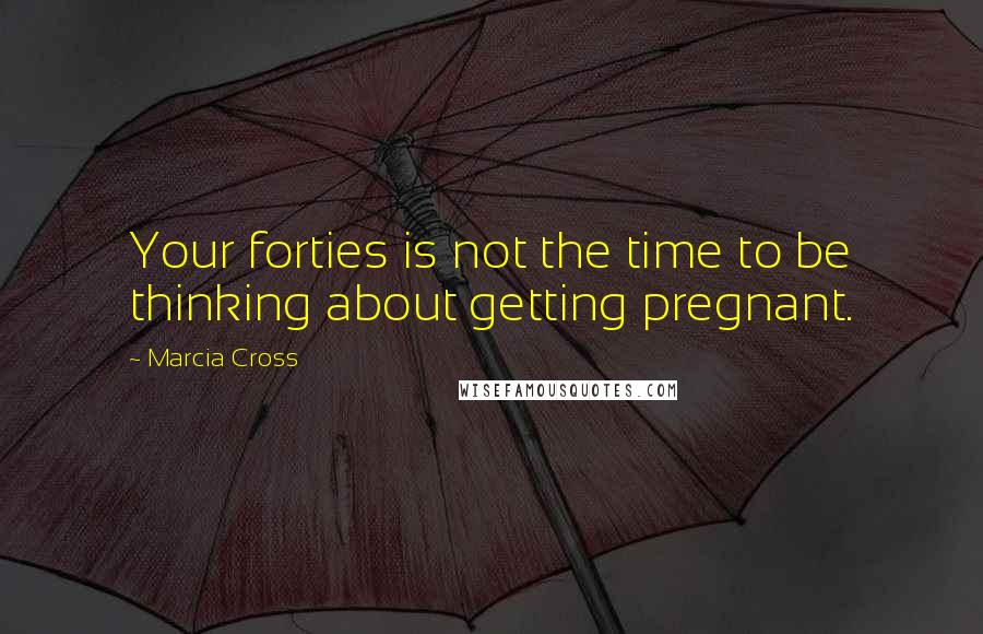 Marcia Cross Quotes: Your forties is not the time to be thinking about getting pregnant.