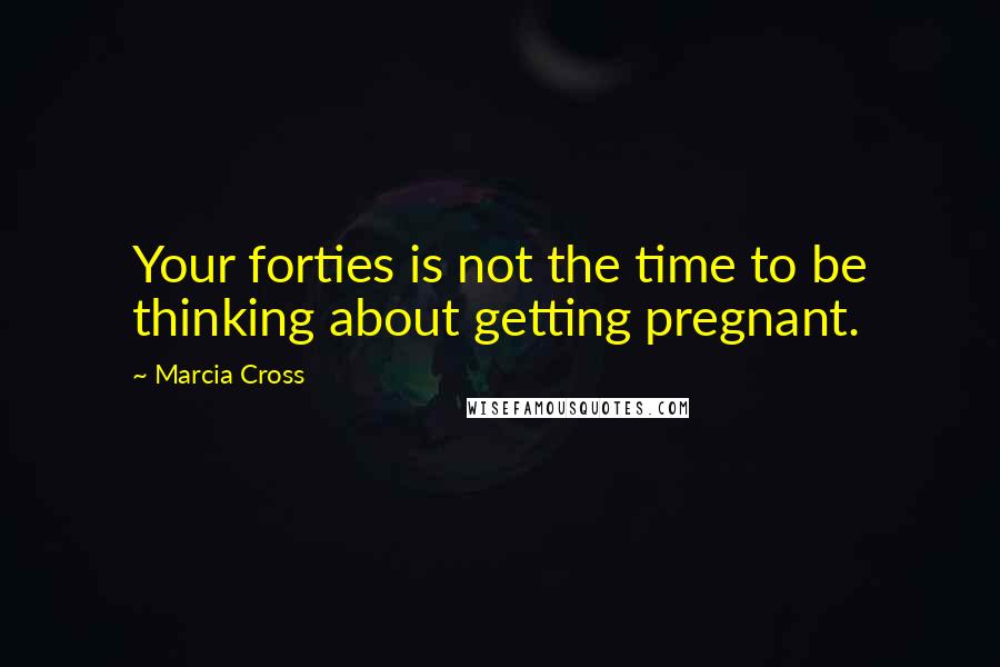 Marcia Cross Quotes: Your forties is not the time to be thinking about getting pregnant.