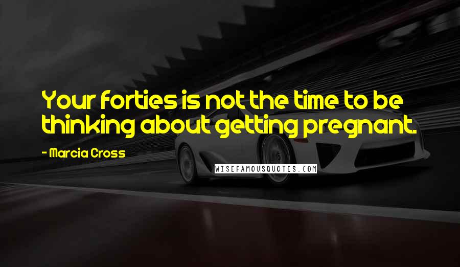 Marcia Cross Quotes: Your forties is not the time to be thinking about getting pregnant.