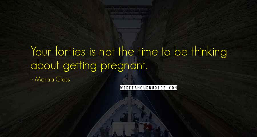 Marcia Cross Quotes: Your forties is not the time to be thinking about getting pregnant.