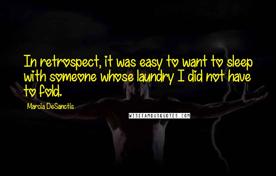 Marcia DeSanctis Quotes: In retrospect, it was easy to want to sleep with someone whose laundry I did not have to fold.