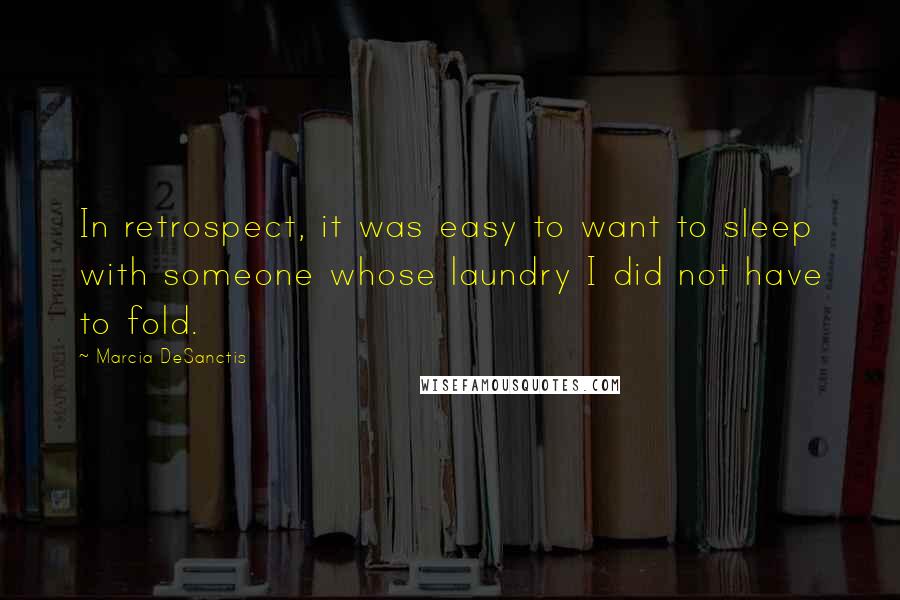 Marcia DeSanctis Quotes: In retrospect, it was easy to want to sleep with someone whose laundry I did not have to fold.