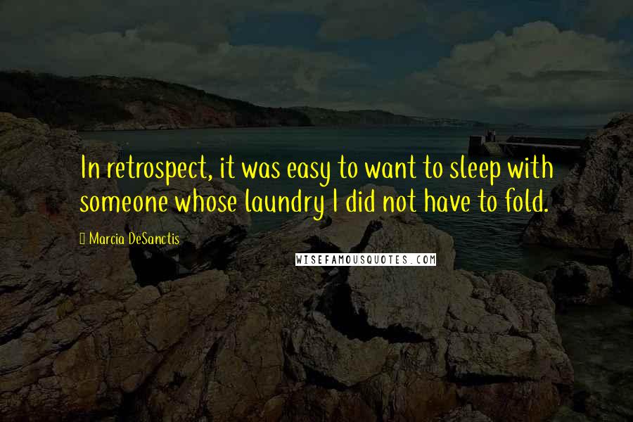 Marcia DeSanctis Quotes: In retrospect, it was easy to want to sleep with someone whose laundry I did not have to fold.