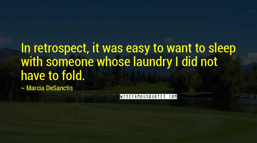 Marcia DeSanctis Quotes: In retrospect, it was easy to want to sleep with someone whose laundry I did not have to fold.