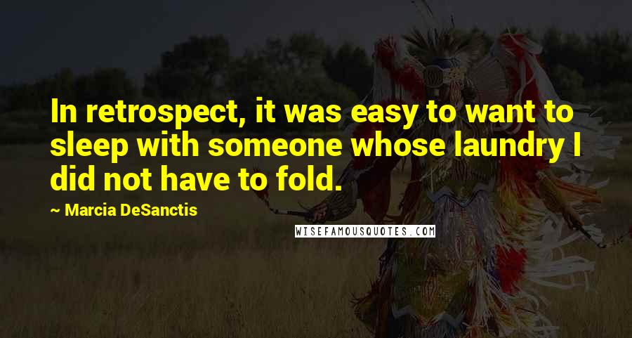 Marcia DeSanctis Quotes: In retrospect, it was easy to want to sleep with someone whose laundry I did not have to fold.
