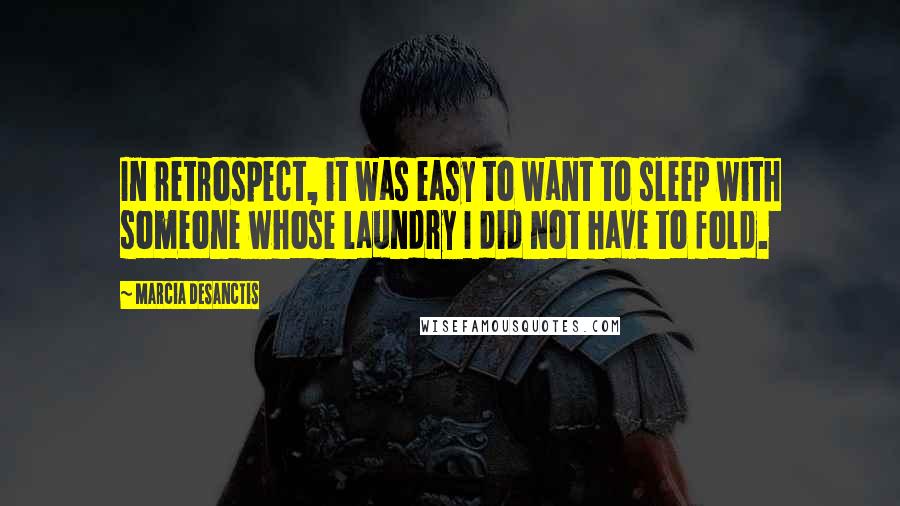 Marcia DeSanctis Quotes: In retrospect, it was easy to want to sleep with someone whose laundry I did not have to fold.