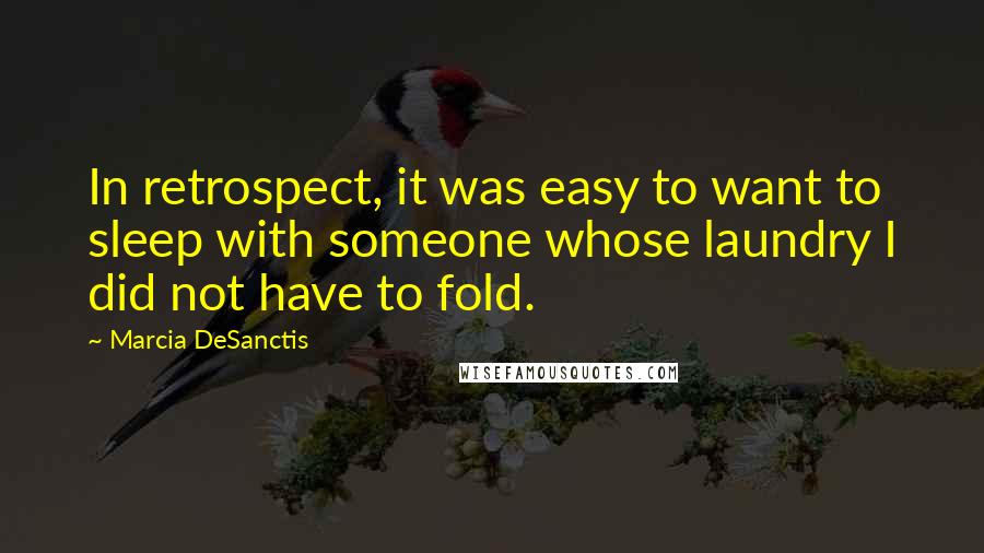 Marcia DeSanctis Quotes: In retrospect, it was easy to want to sleep with someone whose laundry I did not have to fold.